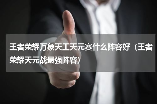 王者荣耀万象天工天元赛什么阵容好（王者荣耀天元战最强阵容）