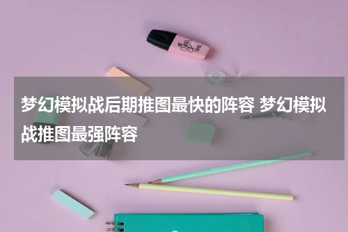 梦幻模拟战后期推图最快的阵容 梦幻模拟战推图最强阵容