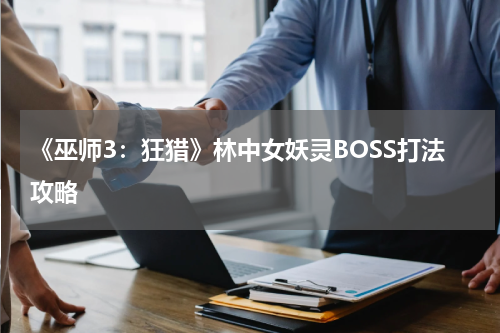 《巫师3：狂猎》林中女妖灵BOSS打法攻略
