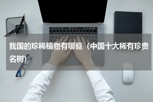 我国的珍稀植物有哪些（中国十大稀有珍贵名树）