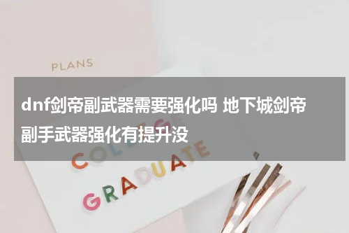 dnf剑帝副武器需要强化吗 地下城剑帝副手武器强化有提升没