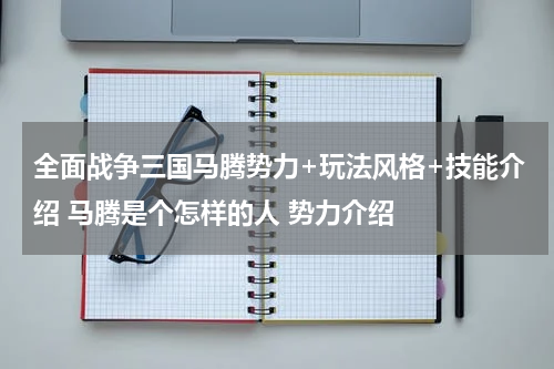 全面战争三国马腾势力+玩法风格+技能介绍 马腾是个怎样的人 势力介绍