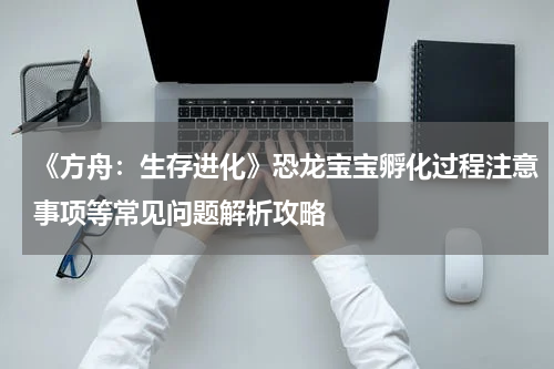 《方舟:生存进化》恐龙宝宝孵化过程注意事项等常见问题解析攻略