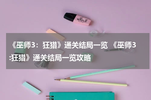 《巫师3：狂猎》通关结局一览 《巫师3:狂猎》通关结局一览攻略