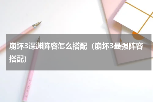 崩坏3深渊阵容怎么搭配（崩坏3最强阵容搭配）