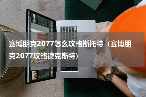 赛博朋克2077怎么攻略斯托特（赛博朋克2077攻略德克斯特）