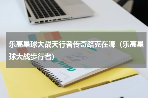 乐高星球大战天行者传奇路克在哪（乐高星球大战步行者）