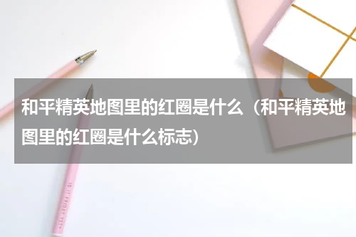 和平精英地图里的红圈是什么（和平精英地图里的红圈是什么标志）