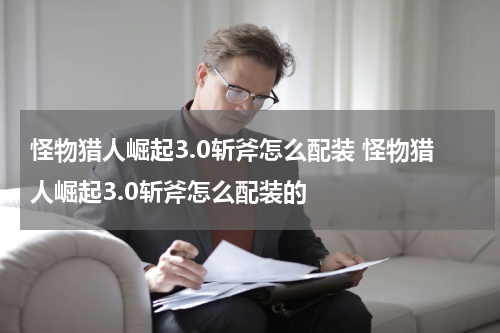 怪物猎人崛起3.0斩斧怎么配装 怪物猎人崛起3.0斩斧怎么配装的