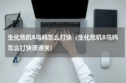 生化危机8乌鸦怎么打快(生化危机8乌鸦怎么打快速通关)