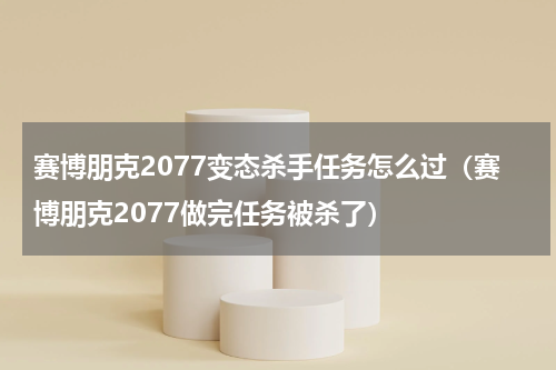 赛博朋克2077变态杀手任务怎么过（赛博朋克2077做完任务被杀了）