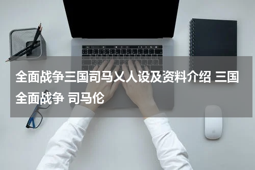 全面战争三国司马乂人设及资料介绍 三国全面战争 司马伦