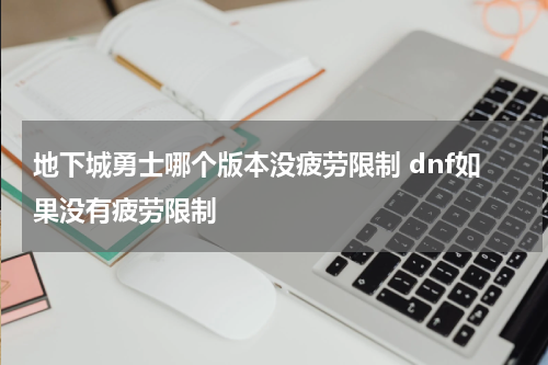 地下城勇士哪个版本没疲劳限制 dnf如果没有疲劳限制