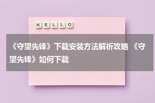 《守望先锋》下载安装方法解析攻略 《守望先锋》如何下载
