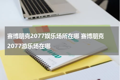 赛博朋克2077娱乐场所在哪 赛博朋克2077游乐场在哪