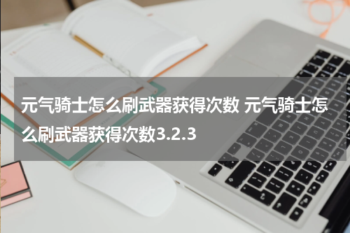 元气骑士怎么刷武器获得次数 元气骑士怎么刷武器获得次数3.2.3