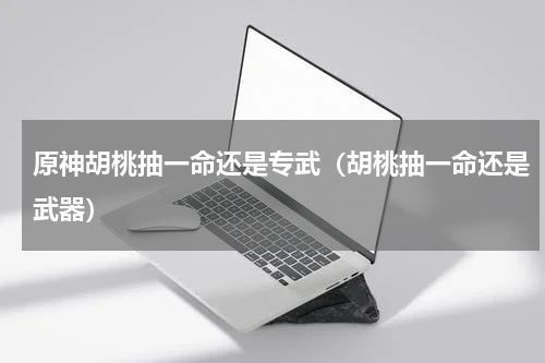 原神胡桃抽一命还是专武（胡桃抽一命还是武器）