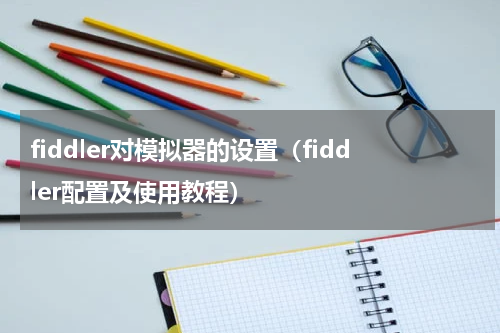 fiddler对模拟器的设置（fiddler配置及使用教程）
