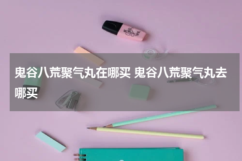 鬼谷八荒聚气丸在哪买 鬼谷八荒聚气丸去哪买