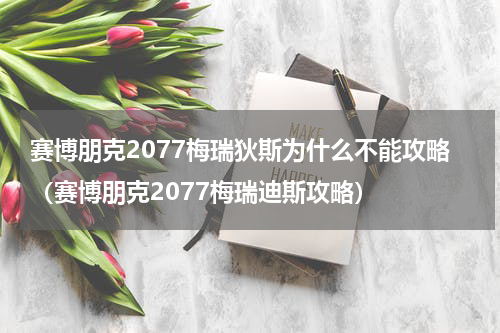 赛博朋克2077梅瑞狄斯为什么不能攻略（赛博朋克2077梅瑞迪斯攻略）