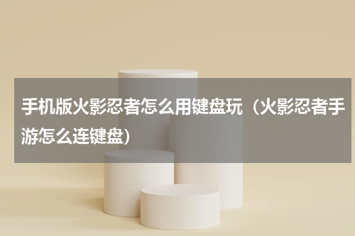 手机版火影忍者怎么用键盘玩（火影忍者手游怎么连键盘）