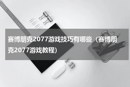 赛博朋克2077游戏技巧有哪些（赛博朋克2077游戏教程）