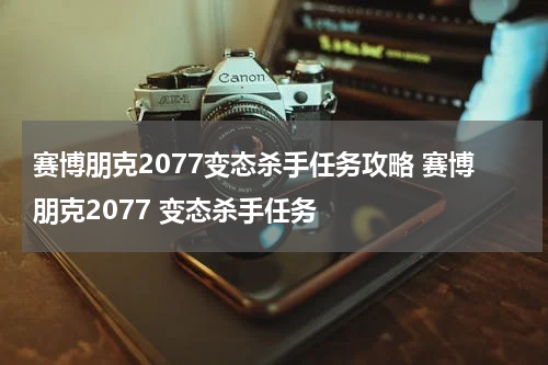 赛博朋克2077变态杀手任务攻略 赛博朋克2077 变态杀手任务