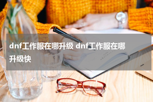 dnf工作服在哪升级 dnf工作服在哪升级快