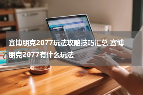 赛博朋克2077玩法攻略技巧汇总 赛博朋克2077有什么玩法