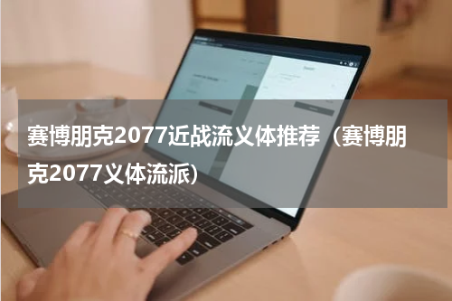 赛博朋克2077近战流义体推荐（赛博朋克2077义体流派）