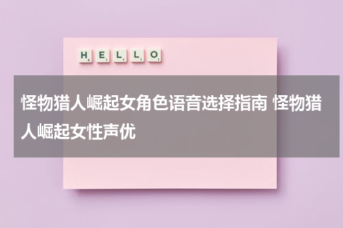 怪物猎人崛起女角色语音选择指南 怪物猎人崛起女性声优