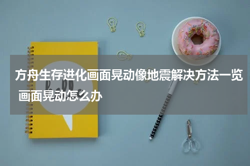 方舟生存进化画面晃动像地震解决方法一览 画面晃动怎么办