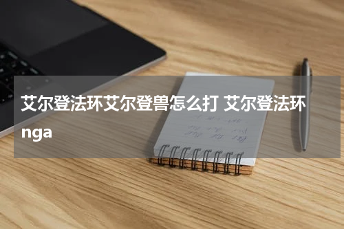 艾尔登法环艾尔登兽怎么打 艾尔登法环 nga