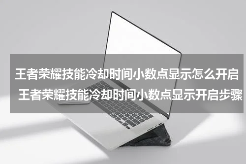 王者荣耀技能冷却时间小数点显示怎么开启 王者荣耀技能冷却时间小数点显示开启步骤
