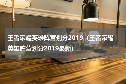王者荣耀英雄阵营划分2019（王者荣耀英雄阵营划分2019最新）