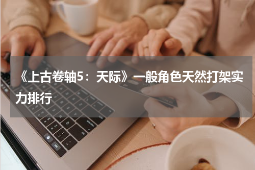 《上古卷轴5：天际》一般角色天然打架实力排行