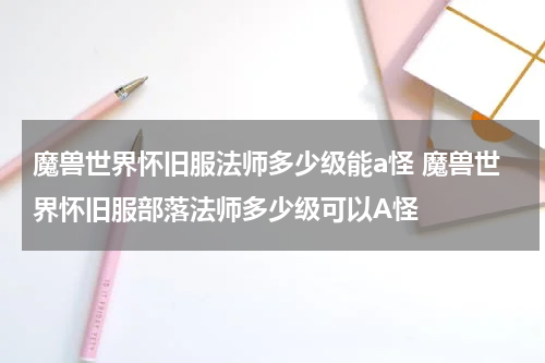 魔兽世界怀旧服法师多少级能a怪 魔兽世界怀旧服部落法师多少级可以A怪