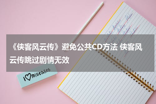 《侠客风云传》避免公共CD方法 侠客风云传跳过剧情无效