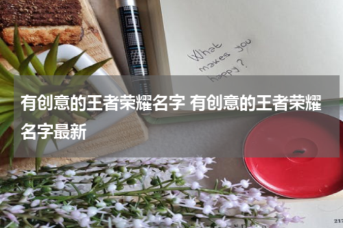 有创意的王者荣耀名字 有创意的王者荣耀名字最新