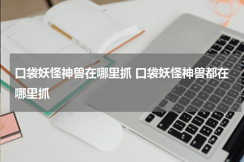 口袋妖怪神兽在哪里抓 口袋妖怪神兽都在哪里抓