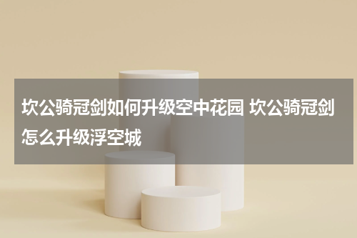 坎公骑冠剑如何升级空中花园 坎公骑冠剑怎么升级浮空城