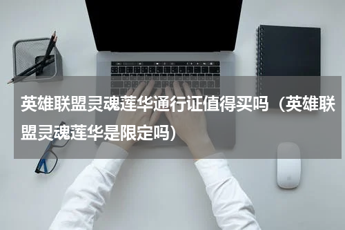 英雄联盟灵魂莲华通行证值得买吗（英雄联盟灵魂莲华是限定吗）