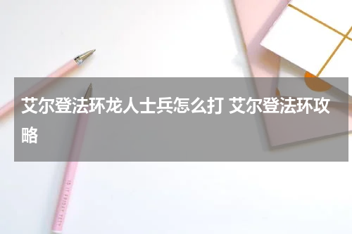 艾尔登法环龙人士兵怎么打 艾尔登法环攻略