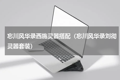 忘川风华录西施灵器搭配（忘川风华录刘彻灵器套装）