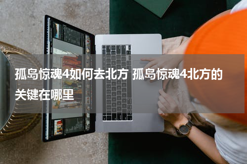 孤岛惊魂4如何去北方 孤岛惊魂4北方的关键在哪里