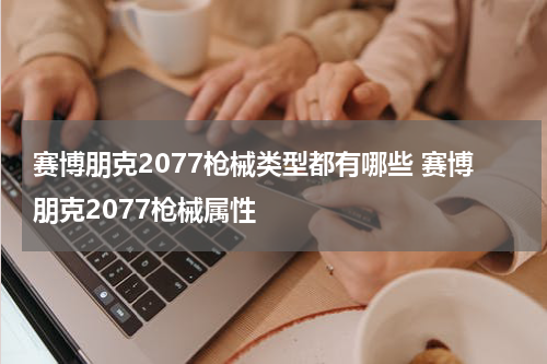 赛博朋克2077枪械类型都有哪些 赛博朋克2077枪械属性