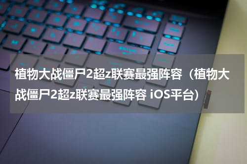 植物大战僵尸2超z联赛最强阵容（植物大战僵尸2超z联赛最强阵容 iOS平台）