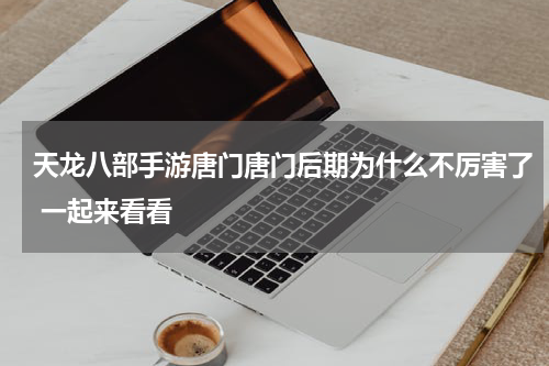 天龙八部手游唐门唐门后期为什么不厉害了 一起来看看