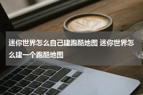 迷你世界怎么自己建跑酷地图 迷你世界怎么建一个跑酷地图