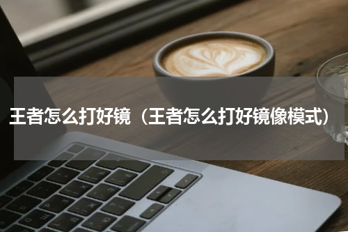 王者怎么打好镜（王者怎么打好镜像模式）